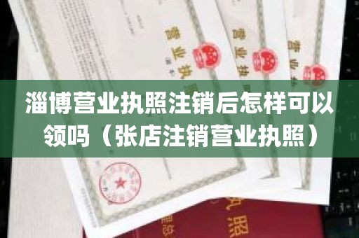 淄博营业执照注销后怎样可以领吗（张店注销营业执照）