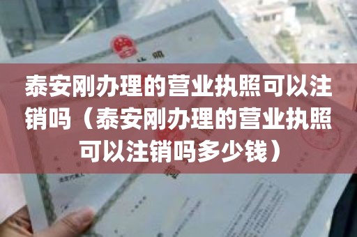 泰安刚办理的营业执照可以注销吗（泰安刚办理的营业执照可以注销吗多少钱）