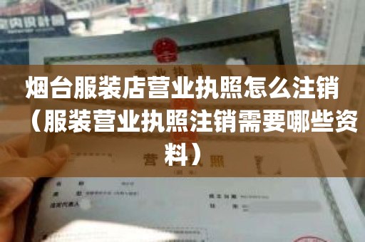 烟台服装店营业执照怎么注销（服装营业执照注销需要哪些资料）