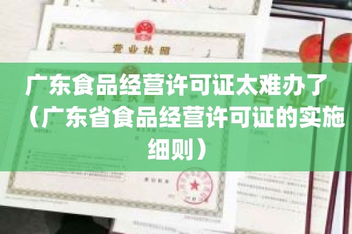 广东食品经营许可证太难办了（广东省食品经营许可证的实施细则）