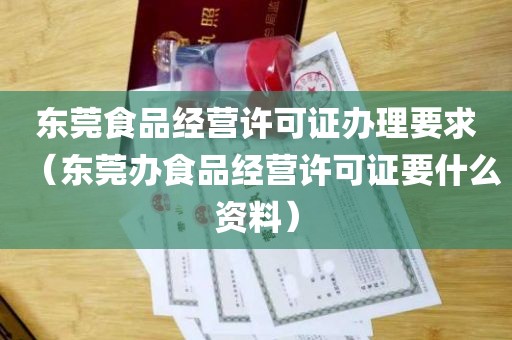 东莞食品经营许可证办理要求（东莞办食品经营许可证要什么资料）