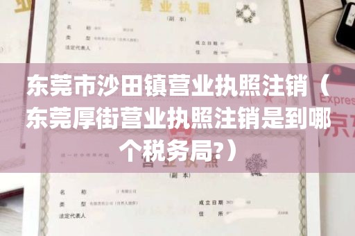 东莞市沙田镇营业执照注销（东莞厚街营业执照注销是到哪个税务局?）