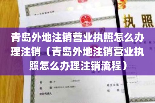 青岛外地注销营业执照怎么办理注销（青岛外地注销营业执照怎么办理注销流程）