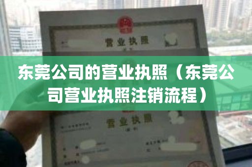 东莞公司的营业执照（东莞公司营业执照注销流程）