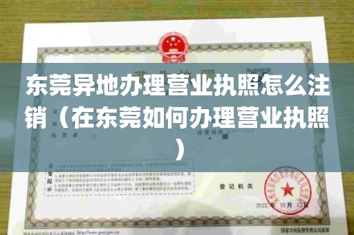 东莞异地办理营业执照怎么注销（在东莞如何办理营业执照）