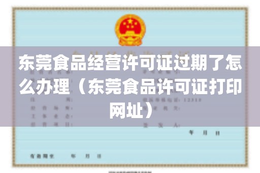 东莞食品经营许可证过期了怎么办理（东莞食品许可证打印网址）