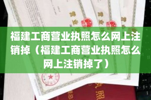 福建工商营业执照怎么网上注销掉（福建工商营业执照怎么网上注销掉了）