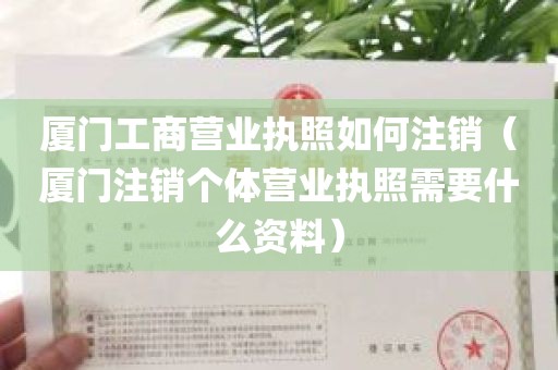 厦门工商营业执照如何注销（厦门注销个体营业执照需要什么资料）
