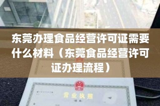 东莞办理食品经营许可证需要什么材料（东莞食品经营许可证办理流程）
