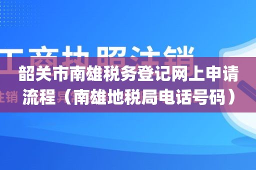 韶关市南雄税务登记网上申请流程（南雄地税局电话号码）