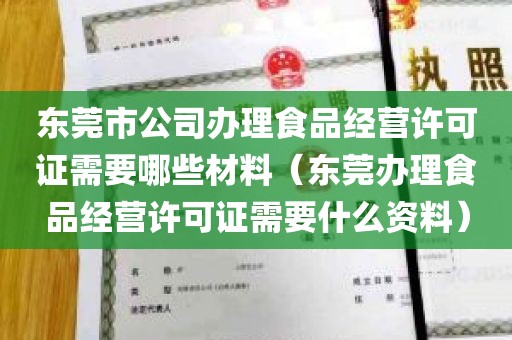 东莞市公司办理食品经营许可证需要哪些材料（东莞办理食品经营许可证需要什么资料）
