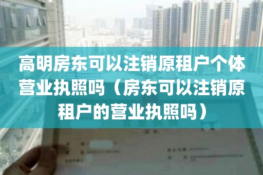 高明房东可以注销原租户个体营业执照吗（房东可以注销原租户的营业执照吗）