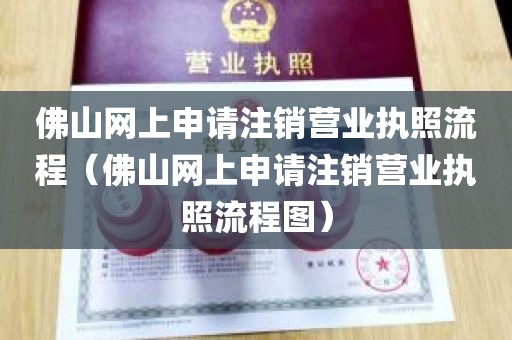 佛山网上申请注销营业执照流程（佛山网上申请注销营业执照流程图）