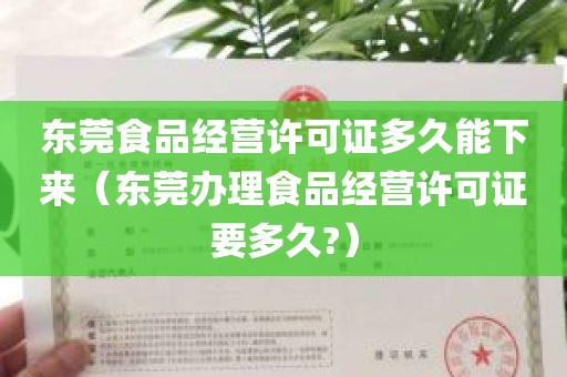 东莞食品经营许可证多久能下来（东莞办理食品经营许可证要多久?）