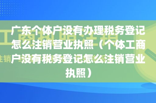 广东个体户没有办理税务登记怎么注销营业执照（个体工商户没有税务登记怎么注销营业执照）