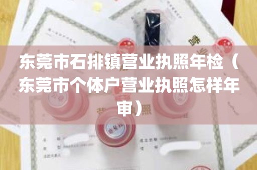 东莞市石排镇营业执照年检（东莞市个体户营业执照怎样年审）
