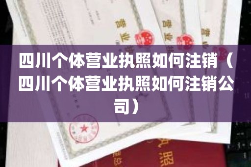 四川个体营业执照如何注销（四川个体营业执照如何注销公司）