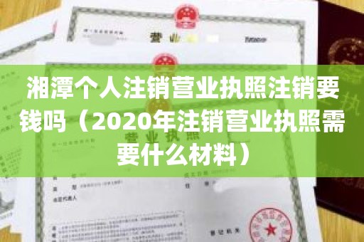 湘潭个人注销营业执照注销要钱吗（2020年注销营业执照需要什么材料）