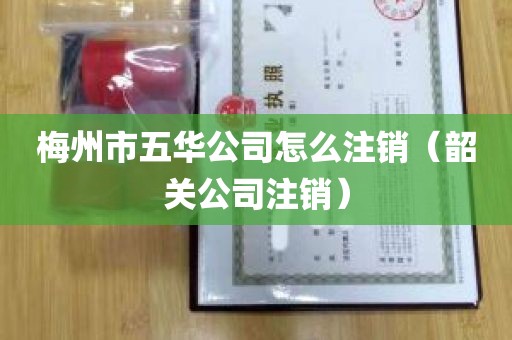 梅州市五华公司怎么注销（韶关公司注销）