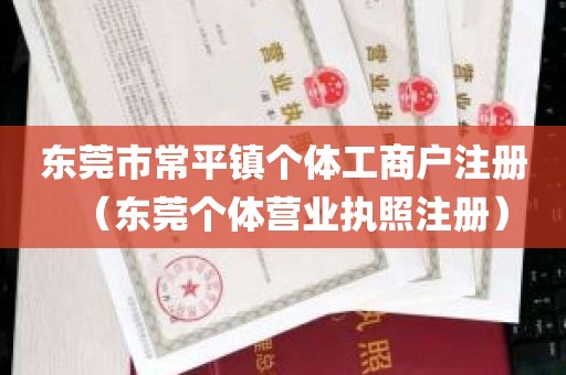 东莞市常平镇个体工商户注册（东莞个体营业执照注册）