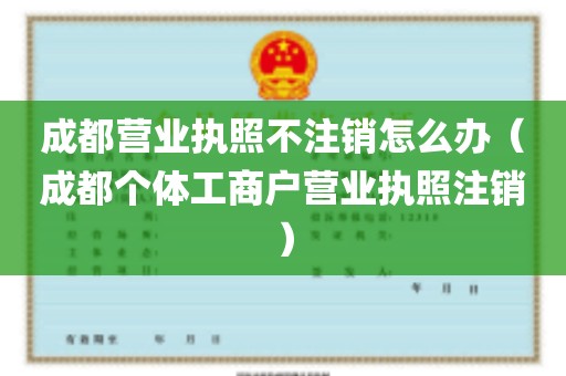 成都营业执照不注销怎么办（成都个体工商户营业执照注销）