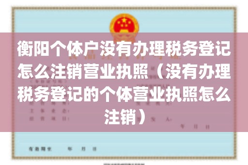 衡阳个体户没有办理税务登记怎么注销营业执照（没有办理税务登记的个体营业执照怎么注销）