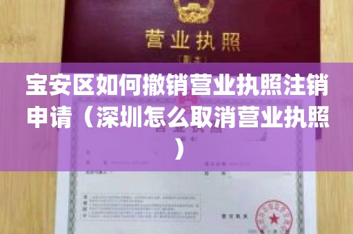 宝安区如何撤销营业执照注销申请（深圳怎么取消营业执照）