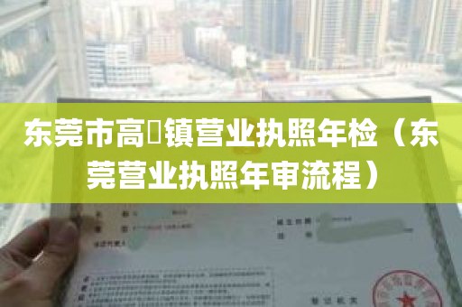 东莞市高埗镇营业执照年检（东莞营业执照年审流程）