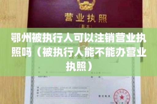 鄂州被执行人可以注销营业执照吗（被执行人能不能办营业执照）
