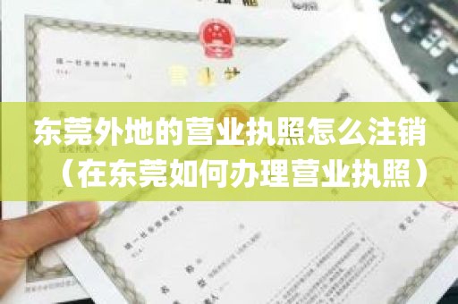 东莞外地的营业执照怎么注销（在东莞如何办理营业执照）
