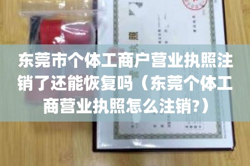 东莞市个体工商户营业执照注销了还能恢复吗（东莞个体工商营业执照怎么注销?）