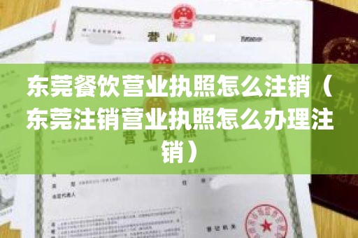 东莞餐饮营业执照怎么注销（东莞注销营业执照怎么办理注销）