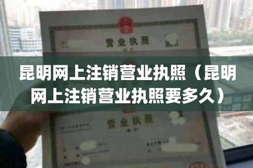 昆明网上注销营业执照（昆明网上注销营业执照要多久）