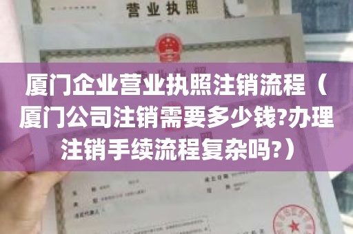 厦门企业营业执照注销流程（厦门公司注销需要多少钱?办理注销手续流程复杂吗?）