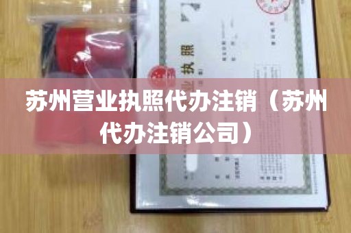 苏州营业执照代办注销（苏州代办注销公司）
