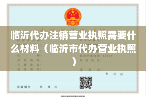 临沂代办注销营业执照需要什么材料（临沂市代办营业执照）