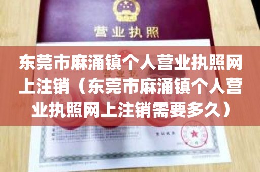 东莞市麻涌镇个人营业执照网上注销（东莞市麻涌镇个人营业执照网上注销需要多久）