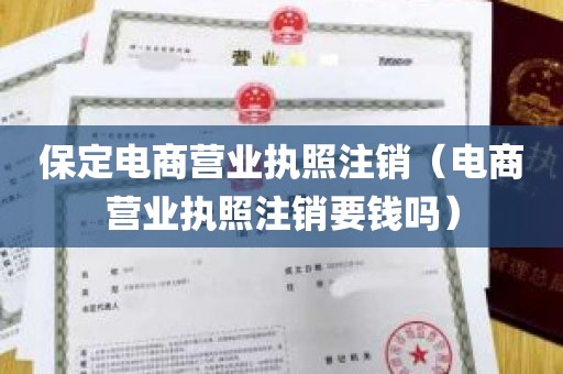 保定电商营业执照注销（电商营业执照注销要钱吗）