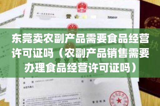 东莞卖农副产品需要食品经营许可证吗（农副产品销售需要办理食品经营许可证吗）