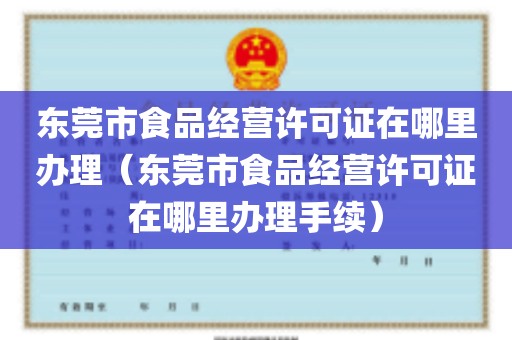 东莞市食品经营许可证在哪里办理（东莞市食品经营许可证在哪里办理手续）