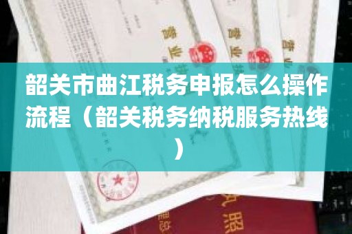 韶关市曲江税务申报怎么操作流程（韶关税务纳税服务热线）