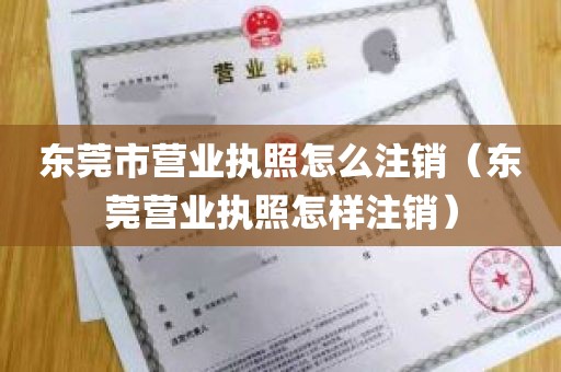 东莞市营业执照怎么注销（东莞营业执照怎样注销）