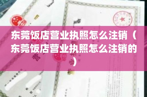 东莞饭店营业执照怎么注销（东莞饭店营业执照怎么注销的）