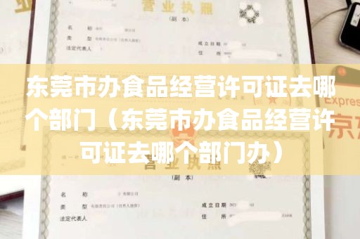 东莞市办食品经营许可证去哪个部门（东莞市办食品经营许可证去哪个部门办）