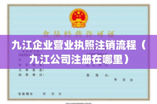 九江企业营业执照注销流程（九江公司注册在哪里）