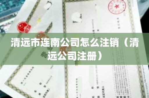 清远市连南公司怎么注销（清远公司注册）