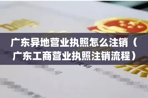 广东异地营业执照怎么注销（广东工商营业执照注销流程）