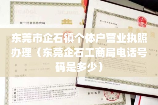 东莞市企石镇个体户营业执照办理（东莞企石工商局电话号码是多少）
