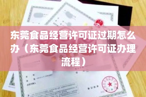东莞食品经营许可证过期怎么办（东莞食品经营许可证办理流程）