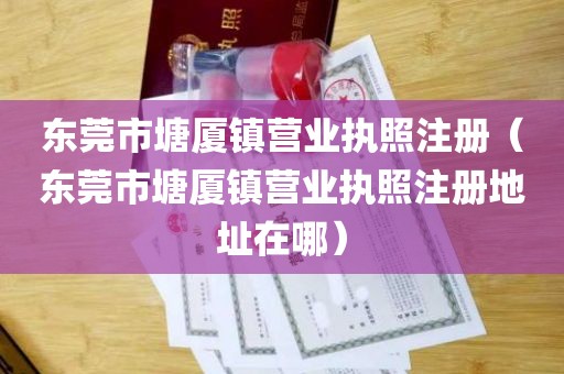 东莞市塘厦镇营业执照注册（东莞市塘厦镇营业执照注册地址在哪）
